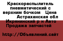 Краскораспылитель пневматический с верхним бочком › Цена ­ 1 000 - Астраханская обл., Икрянинский р-н Авто » Продажа запчастей   